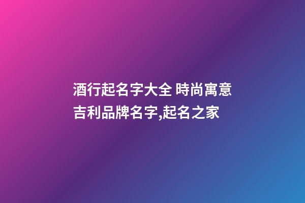 酒行起名字大全 時尚寓意吉利品牌名字,起名之家